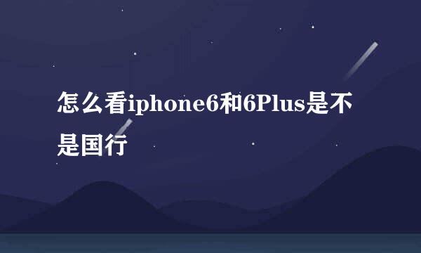 怎么看iphone6和6Plus是不是国行