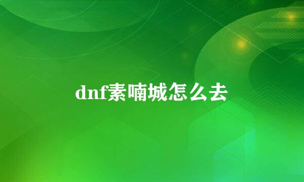 dnf素喃城怎么去