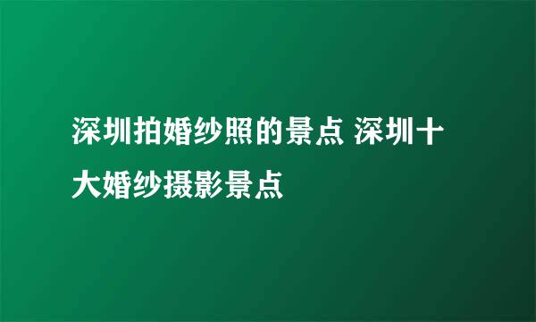 深圳拍婚纱照的景点 深圳十大婚纱摄影景点