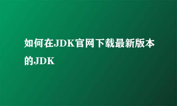 如何在JDK官网下载最新版本的JDK