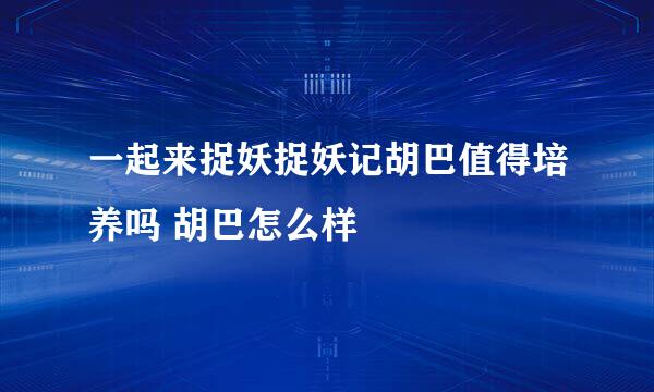 一起来捉妖捉妖记胡巴值得培养吗 胡巴怎么样