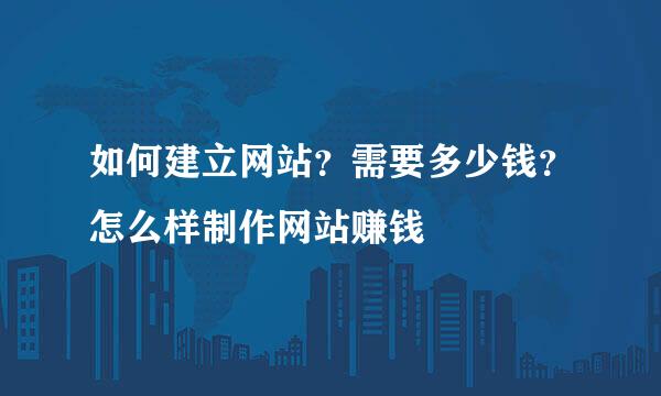 如何建立网站？需要多少钱？怎么样制作网站赚钱