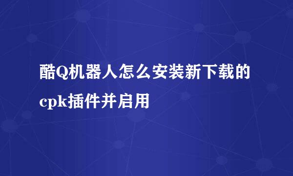 酷Q机器人怎么安装新下载的cpk插件并启用