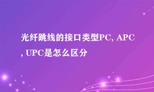 光纤跳线的接口类型PC, APC, UPC是怎么区分