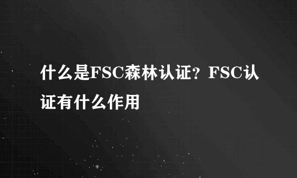 什么是FSC森林认证？FSC认证有什么作用