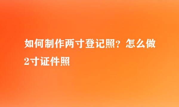 如何制作两寸登记照？怎么做2寸证件照