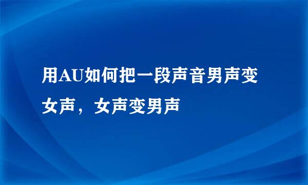 用AU如何把一段声音男声变女声，女声变男声