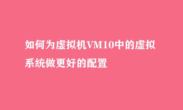 如何为虚拟机VM10中的虚拟系统做更好的配置