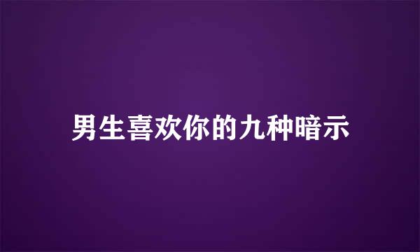 男生喜欢你的九种暗示