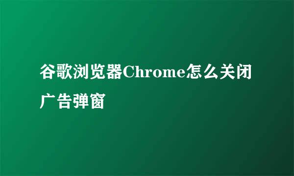 谷歌浏览器Chrome怎么关闭广告弹窗