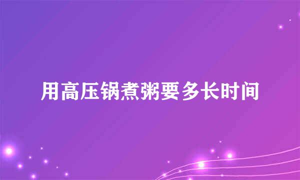 用高压锅煮粥要多长时间