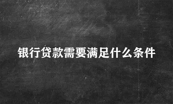 银行贷款需要满足什么条件