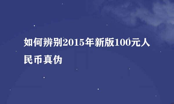 如何辨别2015年新版100元人民币真伪