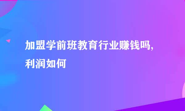 加盟学前班教育行业赚钱吗,利润如何