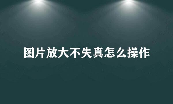 图片放大不失真怎么操作