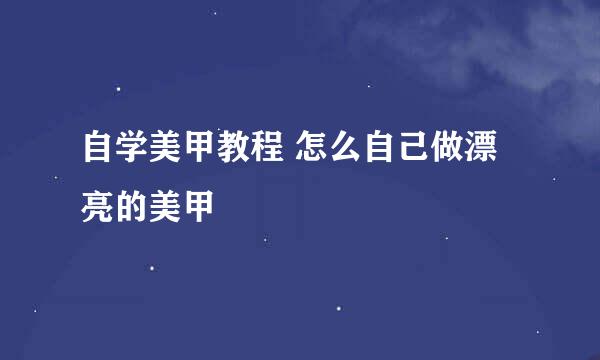 自学美甲教程 怎么自己做漂亮的美甲