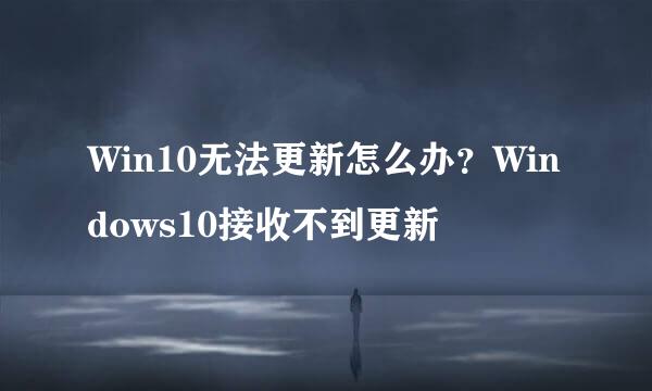 Win10无法更新怎么办？Windows10接收不到更新