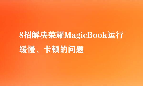 8招解决荣耀MagicBook运行缓慢、卡顿的问题