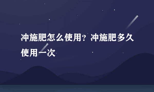 冲施肥怎么使用？冲施肥多久使用一次