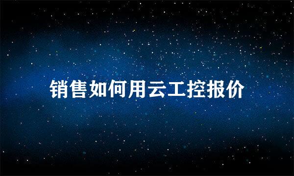 销售如何用云工控报价