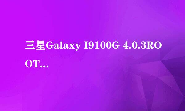 三星Galaxy I9100G 4.0.3ROOT权限全教程