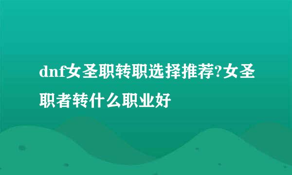 dnf女圣职转职选择推荐?女圣职者转什么职业好