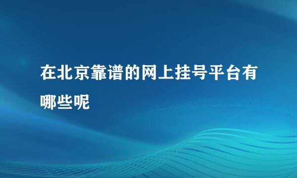 在北京靠谱的网上挂号平台有哪些呢