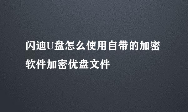 闪迪U盘怎么使用自带的加密软件加密优盘文件