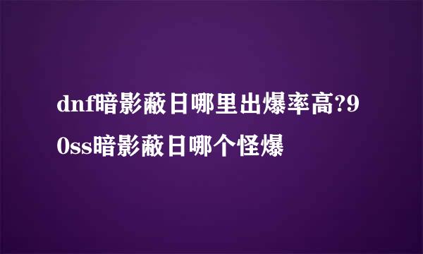 dnf暗影蔽日哪里出爆率高?90ss暗影蔽日哪个怪爆