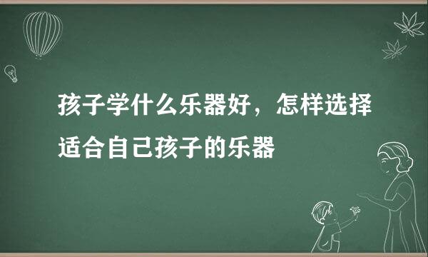 孩子学什么乐器好，怎样选择适合自己孩子的乐器