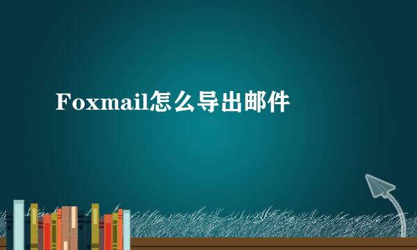 Foxmail怎么导出邮件