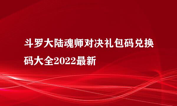 斗罗大陆魂师对决礼包码兑换码大全2022最新