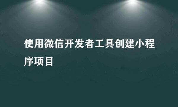 使用微信开发者工具创建小程序项目