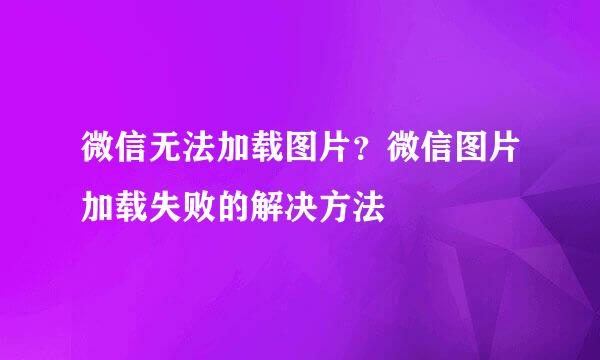 微信无法加载图片？微信图片加载失败的解决方法