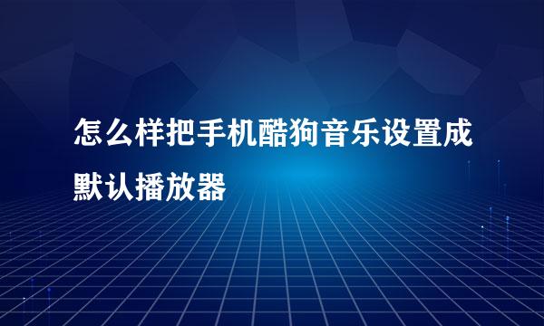 怎么样把手机酷狗音乐设置成默认播放器