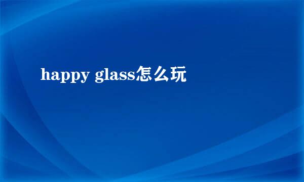 happy glass怎么玩