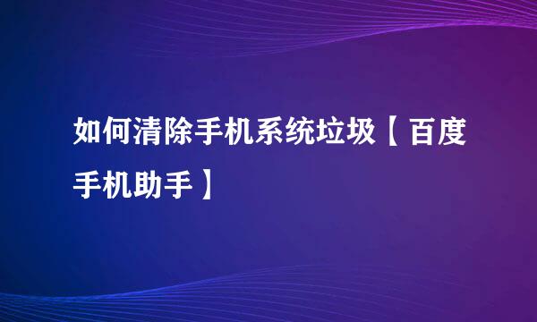 如何清除手机系统垃圾【百度手机助手】