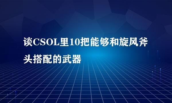 谈CSOL里10把能够和旋风斧头搭配的武器