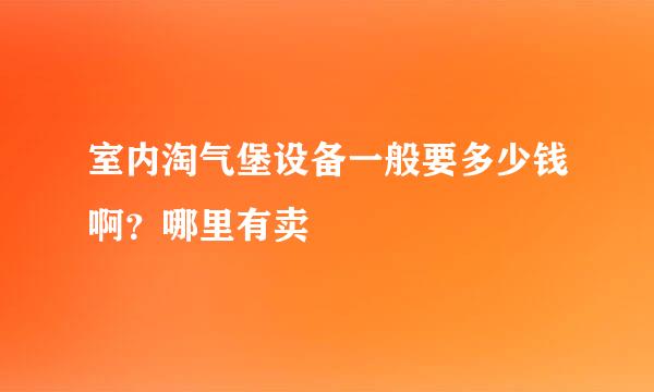 室内淘气堡设备一般要多少钱啊？哪里有卖