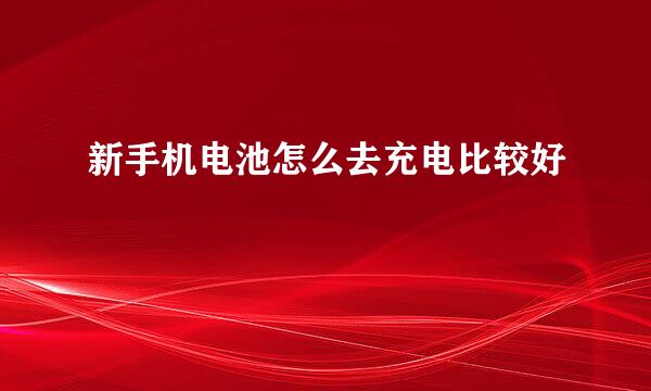 新手机电池怎么去充电比较好