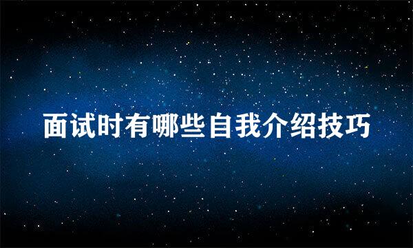 面试时有哪些自我介绍技巧