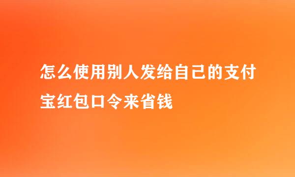 怎么使用别人发给自己的支付宝红包口令来省钱