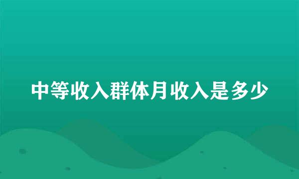 中等收入群体月收入是多少