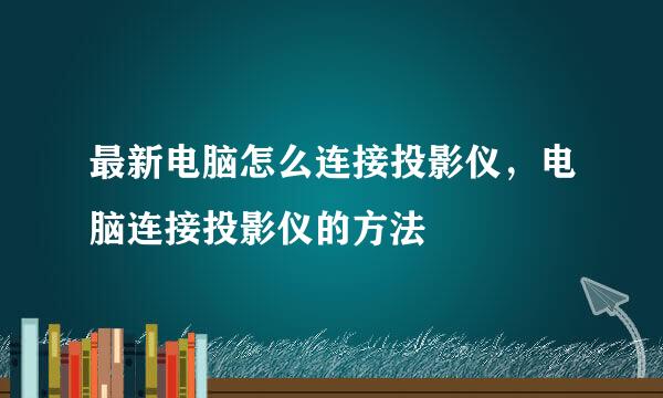 最新电脑怎么连接投影仪，电脑连接投影仪的方法