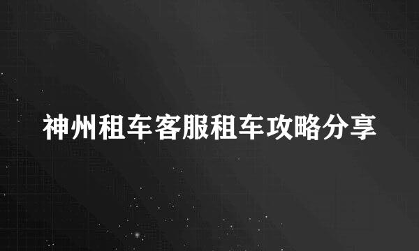 神州租车客服租车攻略分享