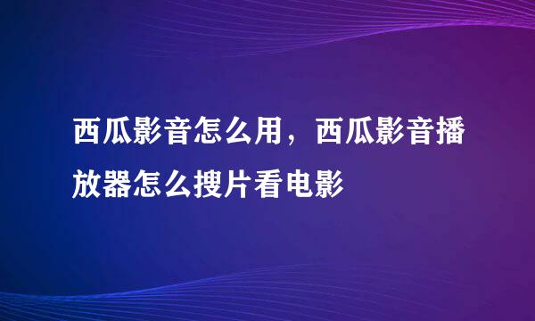 西瓜影音怎么用，西瓜影音播放器怎么搜片看电影