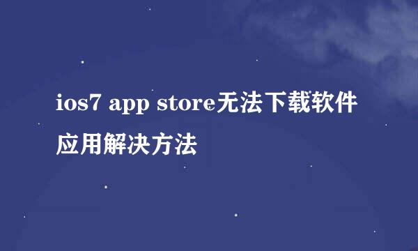 ios7 app store无法下载软件应用解决方法