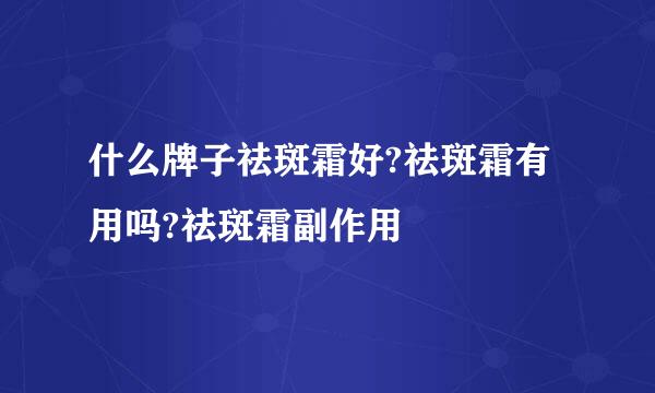 什么牌子祛斑霜好?祛斑霜有用吗?祛斑霜副作用