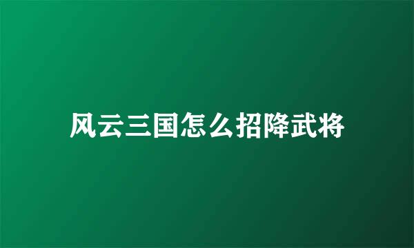 风云三国怎么招降武将