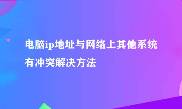 电脑ip地址与网络上其他系统有冲突解决方法